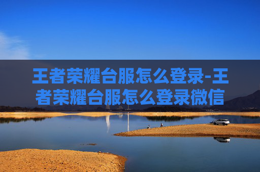 王者荣耀台服怎么登录-王者荣耀台服怎么登录微信 王者荣耀台服怎么登录-王者荣耀台服怎么登录微信