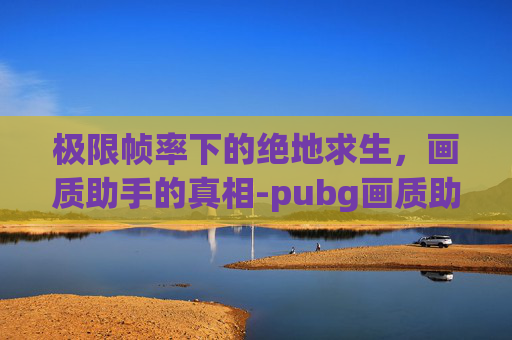 极限帧率下的绝地求生，画质助手的真相-pubg画质助手永远120帧