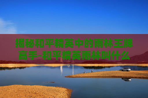 揭秘和平精英中的雨林王牌高手-和平精英雨林叫什么 揭秘和平精英中的雨林王牌高手-和平精英雨林叫什么