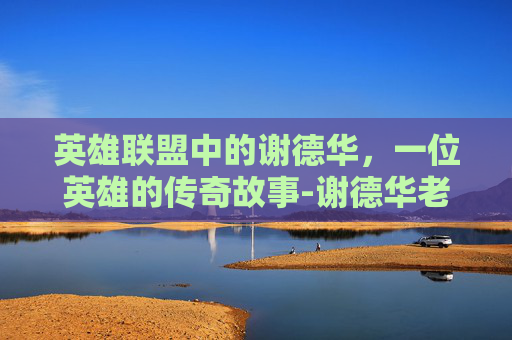 英雄联盟中的谢德华，一位英雄的传奇故事-谢德华老师