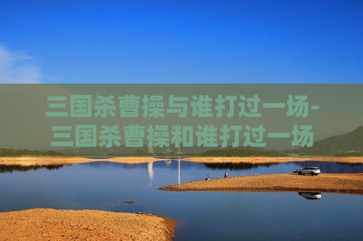 三国杀曹操与谁打过一场-三国杀曹操和谁打过一场