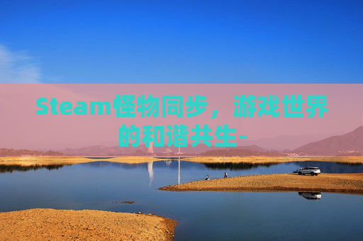 Steam怪物同步,游戏世界的和谐共生- Steam怪物同步,游戏世界的和谐共生-