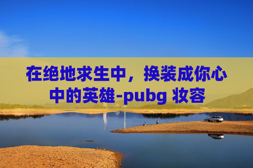 在绝地求生中,换装成你心中的英雄-pubg 妆容 在绝地求生中,换装成你心中的英雄-pubg 妆容