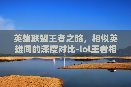 英雄联盟王者之路,相似英雄间的深度对比-lol王者相似英雄对比图 英雄联盟王者之路,相似英雄间的深度对比-lol王者相似英雄对比图