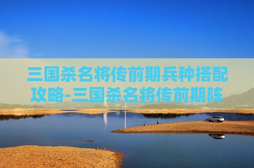 三国杀名将传前期兵种搭配攻略-三国杀名将传前期阵容推荐 三国杀名将传前期兵种搭配攻略-三国杀名将传前期阵容推荐