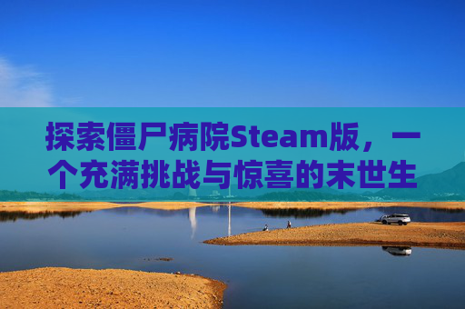 探索僵尸病院Steam版,一个充满挑战与惊喜的末世生存之旅-僵尸病院的病人游戏 探索僵尸病院Steam版,一个充满挑战与惊喜的末世生存之旅-僵尸病院的病人游戏