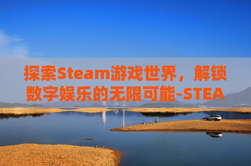探索Steam游戏世界,解锁数字娱乐的无限可能-STEAM考试 探索Steam游戏世界,解锁数字娱乐的无限可能-STEAM考试