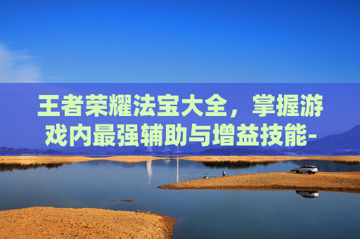王者荣耀法宝大全，掌握游戏内最强辅助与增益技能-王者荣耀法宝大全图片