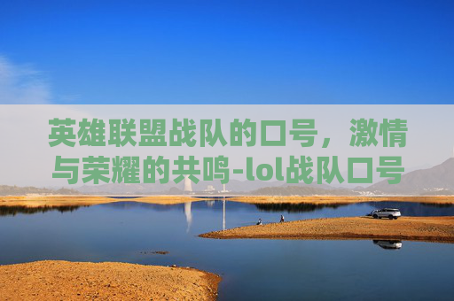 英雄联盟战队的口号,激情与荣耀的共鸣-lol战队口号 英雄联盟战队的口号,激情与荣耀的共鸣-lol战队口号