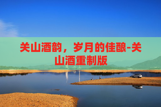 关山酒韵,岁月的佳酿-关山酒重制版 关山酒韵,岁月的佳酿-关山酒重制版