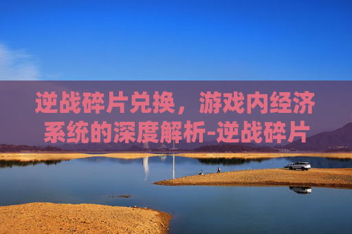 逆战碎片兑换，游戏内经济系统的深度解析-逆战碎片兑换网址