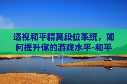 透视和平精英段位系统，如何提升你的游戏水平-和平精英段位怎么看