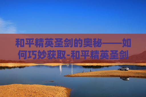 和平精英圣剑的奥秘——如何巧妙获取-和平精英圣剑怎么拿的