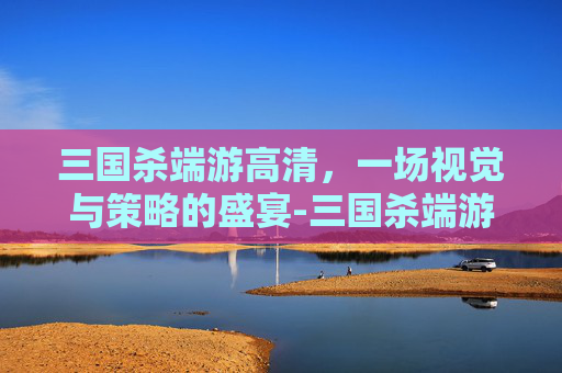 三国杀端游高清，一场视觉与策略的盛宴-三国杀端游高清图片