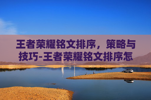 王者荣耀铭文排序，策略与技巧-王者荣耀铭文排序怎么设置