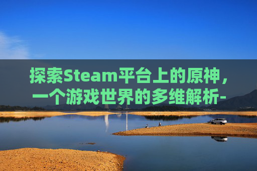 探索Steam平台上的原神，一个游戏世界的多维解析-steam上原神叫什么