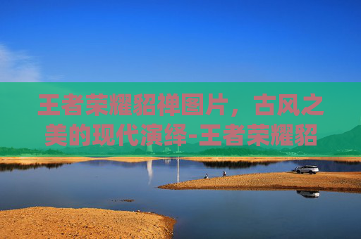 王者荣耀貂禅图片,古风之美的现代演绎-王者荣耀貂婵图片 王者荣耀貂禅图片,古风之美的现代演绎-王者荣耀貂婵图片