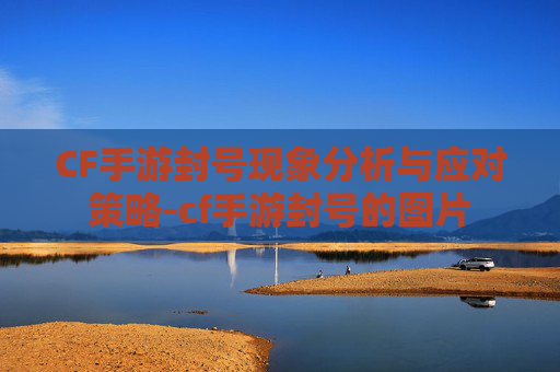 CF手游封号现象分析与应对策略-cf手游封号的图片 CF手游封号现象分析与应对策略-cf手游封号的图片