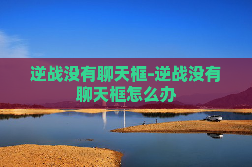 逆战没有聊天框-逆战没有聊天框怎么办 逆战没有聊天框-逆战没有聊天框怎么办