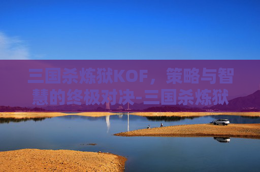 三国杀炼狱KOF，策略与智慧的终极对决-三国杀炼狱5战法搭配攻略