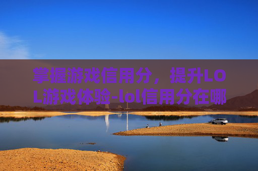 掌握游戏信用分，提升LOL游戏体验-lol信用分在哪里查询
