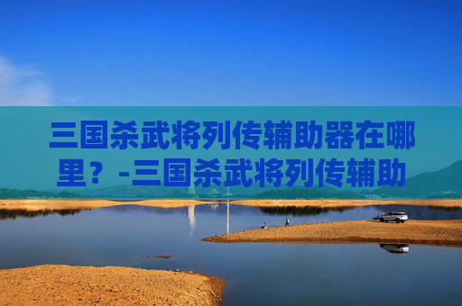三国杀武将列传辅助器在哪里?-三国杀武将列传辅助器在哪买 三国杀武将列传辅助器在哪里?-三国杀武将列传辅助器在哪买