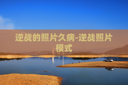 逆战的照片久病-逆战照片模式 逆战的照片久病-逆战照片模式