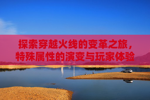 探索穿越火线的变革之旅,特殊属性的演变与玩家体验-cf变更特殊属性怎么弄 探索穿越火线的变革之旅,特殊属性的演变与玩家体验-cf变更特殊属性怎么弄