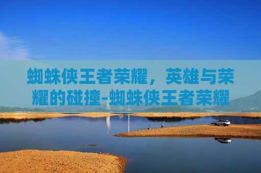 蜘蛛侠王者荣耀，英雄与荣耀的碰撞-蜘蛛侠王者荣耀咋下载安装