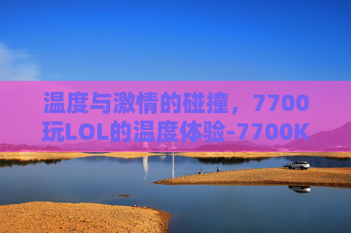 温度与激情的碰撞，7700玩LOL的温度体验-7700K玩英雄联盟都80多度正常吗
