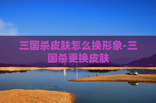 三国杀皮肤怎么换形象-三国杀更换皮肤 三国杀皮肤怎么换形象-三国杀更换皮肤