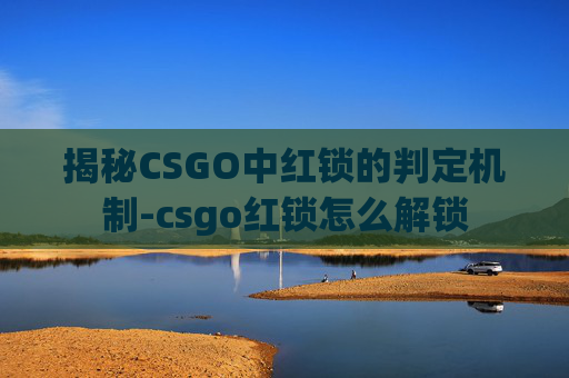 揭秘CSGO中红锁的判定机制-csgo红锁怎么解锁 揭秘CSGO中红锁的判定机制-csgo红锁怎么解锁