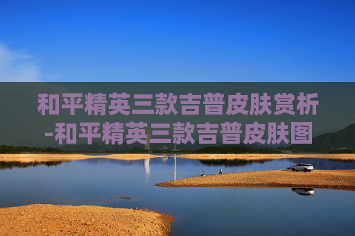 和平精英三款吉普皮肤赏析-和平精英三款吉普皮肤图片