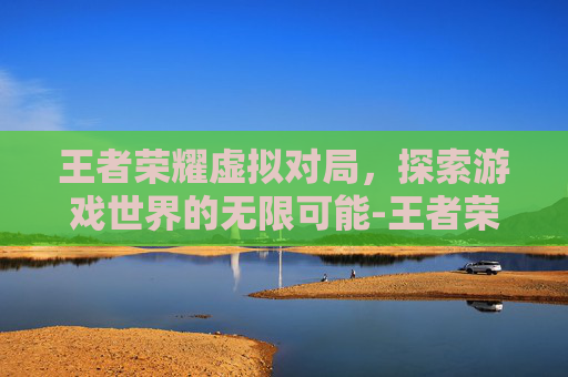 王者荣耀虚拟对局,探索游戏世界的无限可能-王者荣耀虚拟对局怎么设置 王者荣耀虚拟对局,探索游戏世界的无限可能-王者荣耀虚拟对局怎么设置