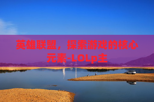 英雄联盟，探索游戏的核心元素-LOLp主