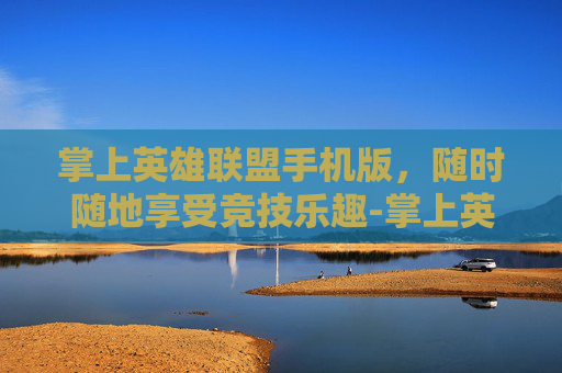 掌上英雄联盟手机版,随时随地享受竞技乐趣-掌上英雄联盟手机版 掌上英雄联盟手机版,随时随地享受竞技乐趣-掌上英雄联盟手机版