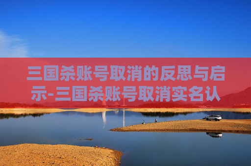 三国杀账号取消的反思与启示-三国杀账号取消实名认证 三国杀账号取消的反思与启示-三国杀账号取消实名认证