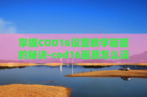 掌握COD16设置教学画面的秘诀-cod16画质怎么设置 掌握COD16设置教学画面的秘诀-cod16画质怎么设置