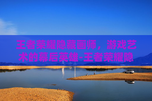 王者荣耀隐藏画师,游戏艺术的幕后英雄-王者荣耀隐藏画师怎么获得 王者荣耀隐藏画师,游戏艺术的幕后英雄-王者荣耀隐藏画师怎么获得