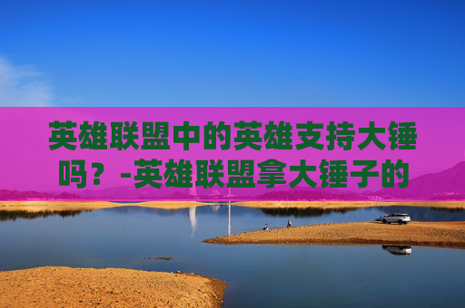英雄联盟中的英雄支持大锤吗?-英雄联盟拿大锤子的英雄 英雄联盟中的英雄支持大锤吗?-英雄联盟拿大锤子的英雄
