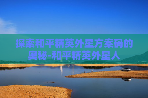 探索和平精英外星方案码的奥秘-和平精英外星人 探索和平精英外星方案码的奥秘-和平精英外星人