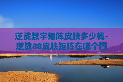 逆战数字矩阵皮肤多少钱-逆战88皮肤矩阵在哪个图 逆战数字矩阵皮肤多少钱-逆战88皮肤矩阵在哪个图