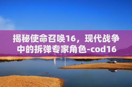 揭秘使命召唤16,现代战争中的拆弹专家角色-cod16快速换弹 揭秘使命召唤16,现代战争中的拆弹专家角色-cod16快速换弹