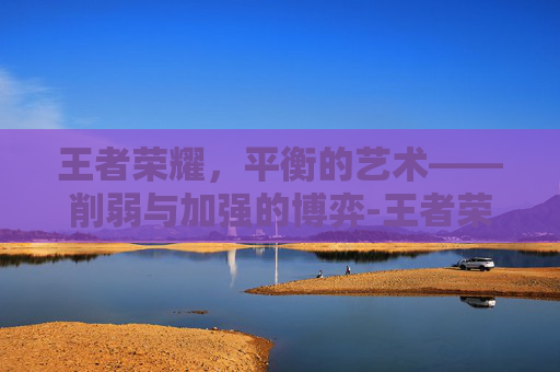 王者荣耀，平衡的艺术——削弱与加强的博弈-王者荣耀削弱和加强的区别