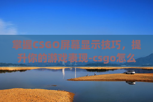 掌握CSGO屏幕显示技巧,提升你的游戏表现-csgo怎么看当前屏幕是多少hz 掌握CSGO屏幕显示技巧,提升你的游戏表现-csgo怎么看当前屏幕是多少hz