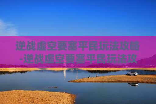 逆战虚空要塞平民玩法攻略-逆战虚空要塞平民玩法攻略视频 逆战虚空要塞平民玩法攻略-逆战虚空要塞平民玩法攻略视频