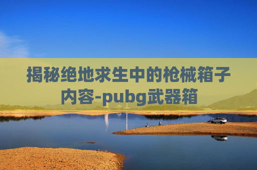 揭秘绝地求生中的枪械箱子内容-pubg武器箱 揭秘绝地求生中的枪械箱子内容-pubg武器箱