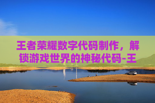 王者荣耀数字代码制作,解锁游戏世界的神秘代码-王者荣耀数字代码制作怎么用 王者荣耀数字代码制作,解锁游戏世界的神秘代码-王者荣耀数字代码制作怎么用