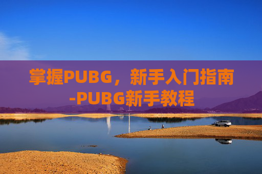 掌握PUBG,新手入门指南-PUBG新手教程 掌握PUBG,新手入门指南-PUBG新手教程