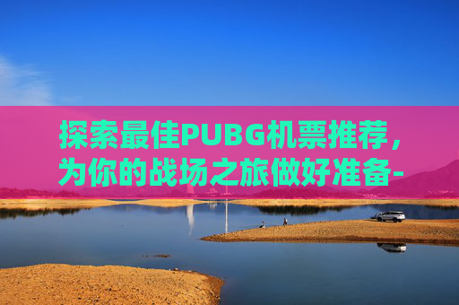 探索最佳PUBG机票推荐，为你的战场之旅做好准备-绝地求生机票是啥